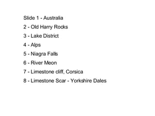 ݺߣ 1 - Australia 2 - Old Harry Rocks 3 - Lake District 4 - Alps 5 - Niagra Falls 6 - River Meon 7 - Limestone cliff, Corsica 8 - Limestone Scar - Yorkshire Dales 