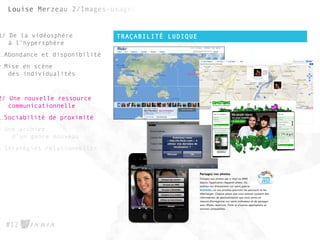 TRAÇABILITÉ LUDIQUE
#12
1/ De la vidéosphère
à l’hypersphère
1.Abondance et disponibilité
2.Mise en scène
des individualités
2/ Une nouvelle ressource
communicationnelle
1.Sociabilité de proximité
2.Une archive
d’un genre nouveau
3.Stratégies relationnelles
 