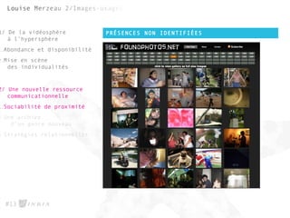 PRÉSENCES NON IDENTIFIÉES
#13
1/ De la vidéosphère
à l’hypersphère
1.Abondance et disponibilité
2.Mise en scène
des individualités
2/ Une nouvelle ressource
communicationnelle
1.Sociabilité de proximité
2.Une archive
d’un genre nouveau
3.Stratégies relationnelles
 