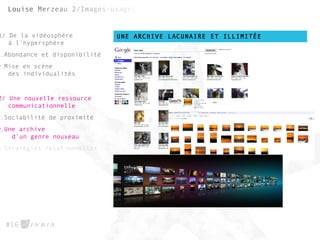UNE ARCHIVE LACUNAIRE ET ILLIMITÉE
#16
1/ De la vidéosphère
à l’hypersphère
1.Abondance et disponibilité
2.Mise en scène
des individualités
2/ Une nouvelle ressource
communicationnelle
1.Sociabilité de proximité
2.Une archive
d’un genre nouveau
3.Stratégies relationnelles
 