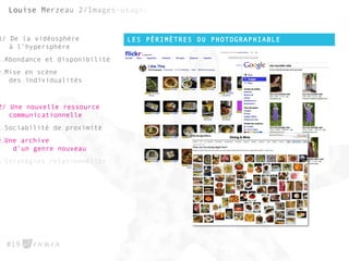 LES PÉRIMÈTRES DU PHOTOGRAPHIABLE
#19
1/ De la vidéosphère
à l’hypersphère
1.Abondance et disponibilité
2.Mise en scène
des individualités
2/ Une nouvelle ressource
communicationnelle
1.Sociabilité de proximité
2.Une archive
d’un genre nouveau
3.Stratégies relationnelles
 