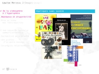 PRATIQUES SANS SAVOIR
#7
1/ De la vidéosphère
à l’hypersphère
1.Abondance et disponibilité
2.Mise en scène
des individualités
2/ Une nouvelle ressource
communicationnelle
1.Sociabilité de proximité
2.Une archive
d’un genre nouveau
3.Stratégies relationnelles
 