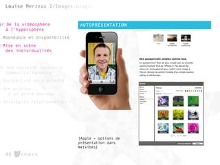 AUTOPRÉSENTATION
#8
1/ De la vidéosphère
à l’hypersphère
1.Abondance et disponibilité
2.Mise en scène
des individualités
2/ Une nouvelle ressource
communicationnelle
1.Sociabilité de proximité
2.Une archive
d’un genre nouveau
3.Stratégies relationnelles
[Apple – options de
présentation dans
Netvibes]
 