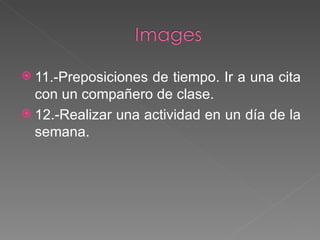 11.-Preposiciones de tiempo. Ir a una cita con un compañero de clase. 12.-Realizar una actividad en un día de la semana. 