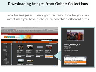 Downloading images from Online Collections

Look for images with enough pixel resolution for your use.
Sometimes you have a choice to download different sizes…
 