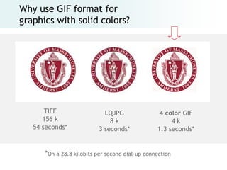 Why use GIF format for
graphics with solid colors?




       TIFF                  LQJPG                4 color GIF
      156 k                    8k                     4k
   54 seconds*             3 seconds*            1.3 seconds*


      *On a 28.8 kilobits per second dial-up connection
 