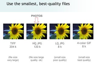 Use the smallest, best-quality files

                PHOTOS




  TIFF           HQ JPG            LQ JPG        4-color GIF
  204 k           120 k              8k              8k


 (file size   (file size large    (small size     (small size
very large)     quality ok)      poor quality)   best quality)
 