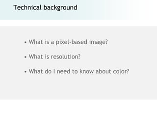 Technical background




   • What is a pixel-based image?

   • What is resolution?

   • What do I need to know about color?
 