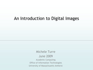 An Introduction to Digital Images




              Michele Turre
               June 2009
               Academic Computing
        Office of Information Technologies
       University of Massachusetts Amherst
 