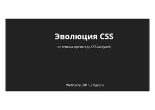 WebCamp2016:Front-End.Катерина Поршнева.Эволюция CSS: от темных времен до CSS модулей