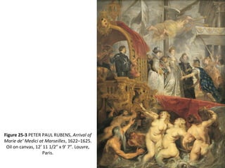 Figure 25-3 PETER PAUL RUBENS, Arrival of
Marie de’ Medici at Marseilles, 1622–1625.
Oil on canvas, 12’ 11 1/2” x 9’ 7”. Louvre,
Paris.
 