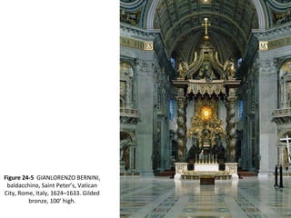 Figure 24-5 GIANLORENZO BERNINI,
baldacchino, Saint Peter’s, Vatican
City, Rome, Italy, 1624–1633. Gilded
bronze, 100’ high.
 