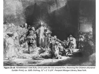 Figure 25-16 REMBRANDT VAN RIJN, Christ with the Sick around Him, Receiving the Children (Hundred
Guilder Print), ca. 1649. Etching, 11” x 1’ 3 1/4”. Pierpont Morgan Library, New York.
 