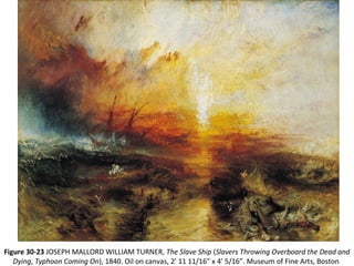 Figure 30-23 JOSEPH MALLORD WILLIAM TURNER, The Slave Ship (Slavers Throwing Overboard the Dead and
Dying, Typhoon Coming On), 1840. Oil on canvas, 2’ 11 11/16” x 4’ 5/16”. Museum of Fine Arts, Boston
 
