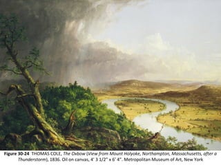 Figure 30-24 THOMAS COLE, The Oxbow (View from Mount Holyoke, Northampton, Massachusetts, after a
Thunderstorm), 1836. Oil on canvas, 4’ 3 1/2” x 6’ 4”. Metropolitan Museum of Art, New York
 