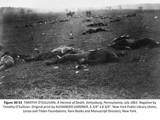 Figure 30-53 TIMOTHY O’SULLIVAN, A Harvest of Death, Gettysburg, Pennsylvania, July 1863. Negative by
Timothy O’Sullivan. Original print by ALEXANDER GARDNER, 6 3/4" x 8 3/4". New York Public Library (Astor,
Lenox and Tilden Foundations, Rare Books and Manuscript Division), New York.
 