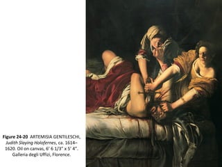 Figure 24-20 ARTEMISIA GENTILESCHI,
Judith Slaying Holofernes, ca. 1614–
1620. Oil on canvas, 6’ 6 1/3” x 5’ 4”.
Galleria degli Uffizi, Florence.
 