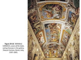 Figure 24-16 ANNIBALE
CARRACCI, Loves of the Gods,
ceiling frescoes in the gallery,
Palazzo Farnese, Rome, Italy,
1597–1601.
 