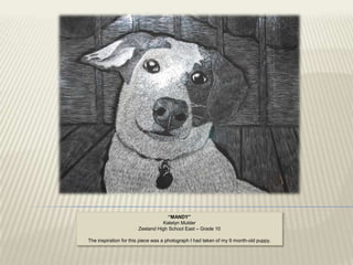 “MANDY”
                                 Katelyn Mulder
                       Zeeland High School East – Grade 10

The inspiration for this piece was a photograph I had taken of my 9 month-old puppy.
 