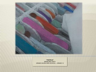 “PASTELS”
         MADELINE CIOFU
GRAND HAVEN HIGH SCHOOL – GRADE 12
 