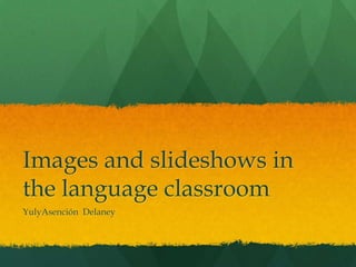 Images and slideshows in the language classroom YulyAsención  Delaney 