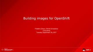 Building images for OpenShift
Frédéric Giloux, Shrish Srivastava
Consulting
Tuesday September 26, 2017
1
 