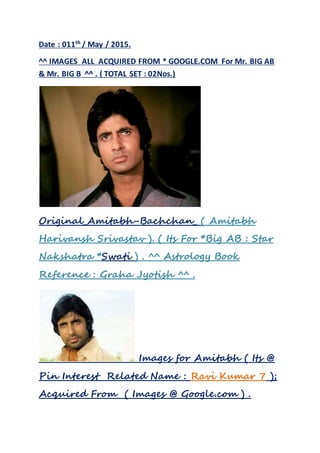 Date : 011th / May / 2015.
^^ IMAGES ALL ACQUIRED FROM * GOOGLE.COM For Mr. BIG AB
& Mr. BIG B ^^ . ( TOTAL SET : 02Nos.)
Original_Amitabh-Bachchan_ ( Amitabh
Harivansh Srivastav ). ( Its For *Big AB : Star
Nakshatra *Swati ) . ^^ Astrology Book
Reference : Graha Jyotish ^^ .
Images for Amitabh ( Its @
Pin Interest Related Name : Ravi Kumar 7 );
Acquired From ( Images @ Google.com ) .
 