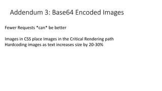 Addendum 3: Base64 Encoded Images
Fewer Requests *can* be better
Images in CSS place Images in the Critical Rendering path
Hardcoding images as text increases size by 20-30%
 