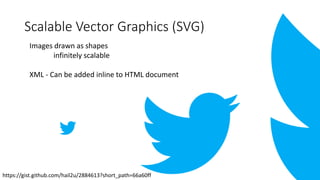 Scalable Vector Graphics (SVG)
Images drawn as shapes
infinitely scalable
XML - Can be added inline to HTML document
https://gist.github.com/hail2u/2884613?short_path=66a60ff
 