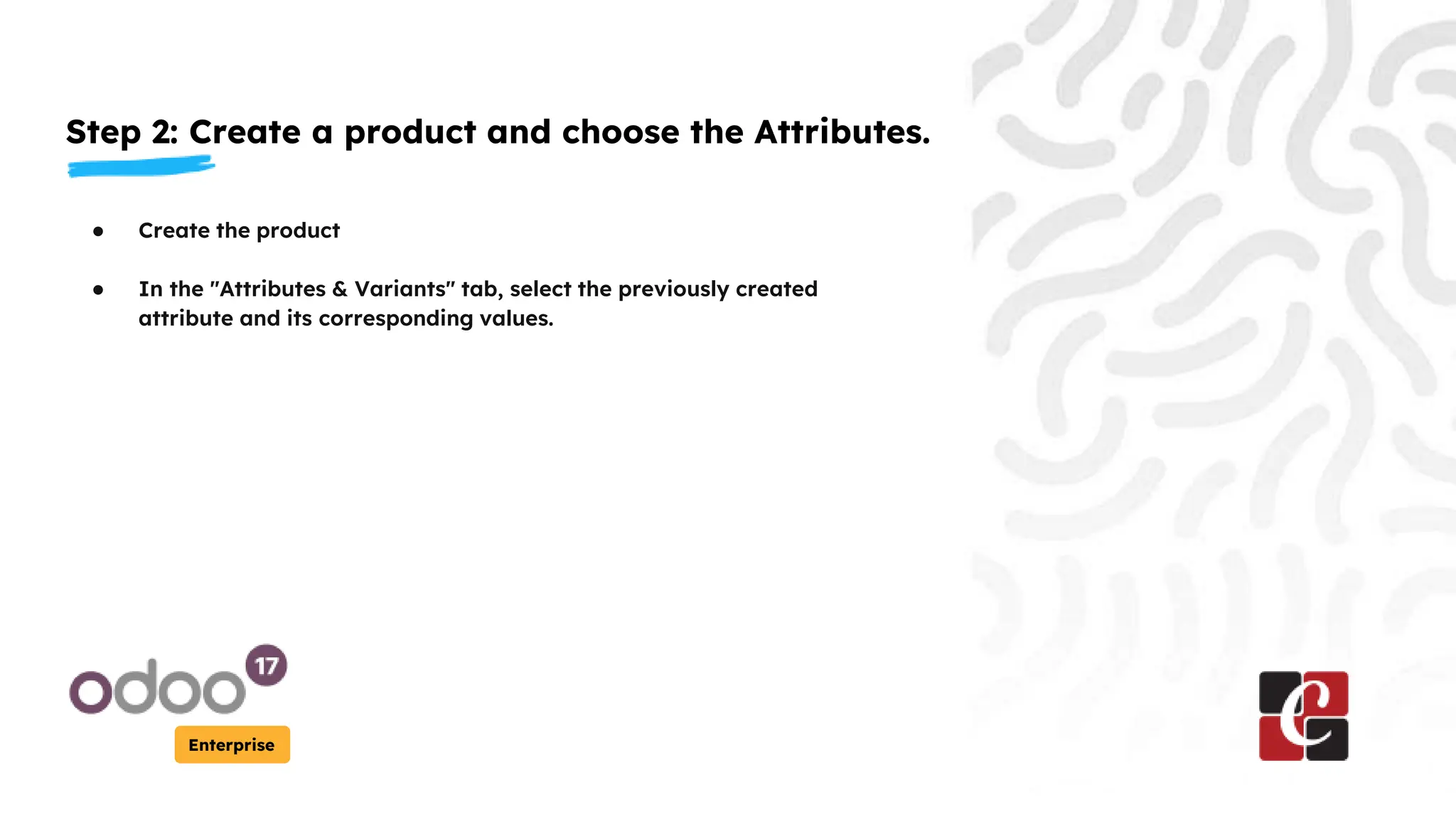 Step 2: Create a product and choose the Attributes.
Enterprise
● Create the product
● In the "Attributes & Variants" tab, select the previously created
attribute and its corresponding values.
 