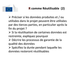 # 	Préciser	si	les	données	produites	et	/	ou	
utilisées	dans	le	projet	peuvent	être	utilisées	
par	des	tierces	parties,	en	particulier	après	la	
fin	du	projet	?	
# 	Si	la	réutilisation	de	certaines	données	est	
restreinte,	expliquez	pourquoi	
# 	Décrire	les	processus	de	garantie	de	la	
qualité	des	données	
# 	Spécifiez	la	durée	pendant	laquelle	les	
données	resteront	réutilisables	
	
	comme	Réutilisable		(2)	
 