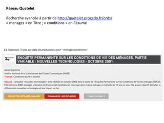 Réseau	Quetelet	
	
Recherche	avancée	à	partir	de	http://quetelet.progedo.fr/ords/		
«	menages	»	en	Titre	;	«	conditions	»	en	Résumé			
 