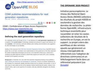 THE	OPENAIRE	2020	PROJECT	
	
Initiative	paneuropéenne.	Le	
réseau	des	National	Open	
Access	Desks	(NOAD)	collectera	
les	résultats	du	projet	H2020	et	
soutiendra	la	gestion	des	
données	de	recherche.	La	plate-
forme	OpenAIRE,	infrastructure	
technique	essentielle	pour	
rassembler	et	relier	les	vastes	
collections	de	résultats	de	la	
recherche	en	Europe,	en	est	le	
support.	Le	projet	créera	des	
workflows	et	des	services	
ajoutés	qui	généreront	un	
réseau	interopérable	de	
référentiels	(via	l'adoption	de	
directives	communes)	et	un	
téléchargement	facile	dans	un	
référentiel	polyvalent	(via	
Zenodo)	
https://blogs.openaire.eu/?p=2841		
COAR	=	Confederation	of	Open	Access	Repositories	
https://www.coar-repositories.org		
 