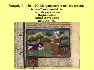 Français 111, fol. 109, Morgane surprenant les amants   Auteur/Titre :lancelot du lac Nom de pays :France Origine :poitiers Siècle :15ème siècle Date :vers 1480 