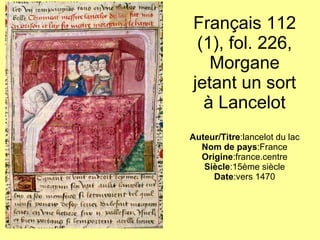 Français 112 (1), fol. 226, Morgane jetant un sort à Lancelot   Auteur/Titre :lancelot du lac Nom de pays :France Origine :france.centre Siècle :15ème siècle Date :vers 1470 