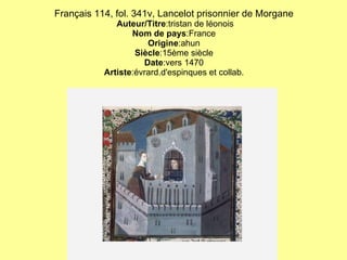 Français 114, fol. 341v, Lancelot prisonnier de Morgane   Auteur/Titre :tristan de léonois Nom de pays :France Origine :ahun Siècle :15ème siècle Date :vers 1470 Artiste :évrard.d'espinques et collab. 