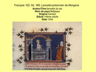 Français 122, fol. 160, Lancelot prisonnier de Morgane   Auteur/Titre :lancelot du lac Nom de pays :Belgique Origine :hainaut Siècle :14ème siècle Date :1344 