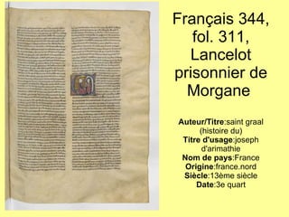 Français 344, fol. 311, Lancelot prisonnier de Morgane  Auteur/Titre :saint graal (histoire du) Titre d'usage :joseph d'arimathie Nom de pays :France Origine :france.nord Siècle :13ème siècle Date :3e quart 