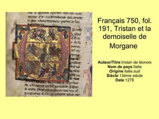 Français 750, fol. 191, Tristan et la demoiselle de Morgane   Auteur/Titre :tristan de léonois Nom de pays :Italie Origine :italie.sud Siècle :13ème siècle Date :1278 