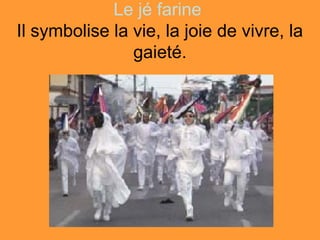 Le jé farine
Il symbolise la vie, la joie de vivre, la
                gaieté.
 