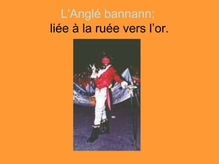 L'Anglé bannann:
liée à la ruée vers l’or.
 