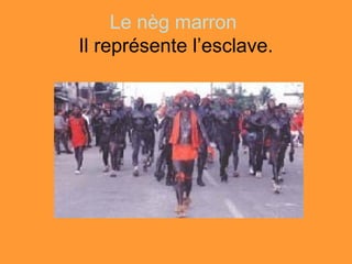 Le nèg marron
Il représente l’esclave.
 