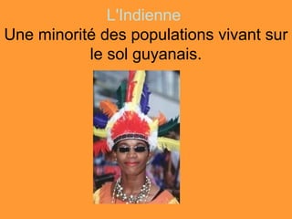 L'Indienne
Une minorité des populations vivant sur
           le sol guyanais.
 