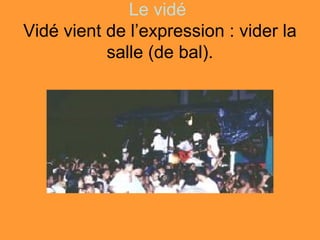 Le vidé
Vidé vient de l’expression : vider la
           salle (de bal).
 