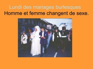 Lundi des mariages burlesques
Homme et femme changent de sexe.
 