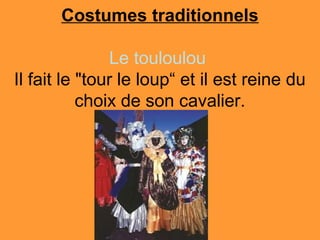 Costumes traditionnels

               Le touloulou
Il fait le "tour le loup“ et il est reine du
           choix de son cavalier.
 