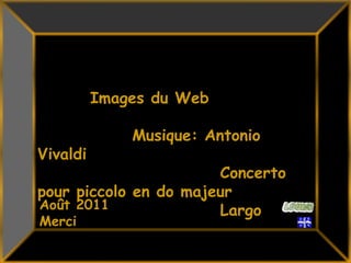 Images du Web              Musique: Antonio Vivaldi                           Concerto  pour piccolo en do majeur                           Largo39Août 2011MerciMerci