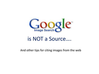 is NOT a Source….
And other tips for citing images from the web

 