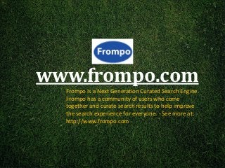 www.frompo.com
  Frompo is a Next Generation Curated Search Engine.
  Frompo has a community of users who come
  together and curate search results to help improve
  the search experience for everyone. - See more at:
  http://www.frompo.com
 