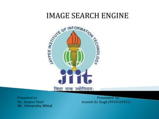 IMAGE SEARCH ENGINE
Presented to: Presesnted by:
Mr. Sanjeev Patel Avanish Kr. Singh (9910103451)
Mr. Himanshu Mittal
 